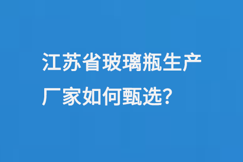 江（jiāng）蘇省玻璃瓶生產（chǎn）廠（chǎng）家如何（hé）甄選