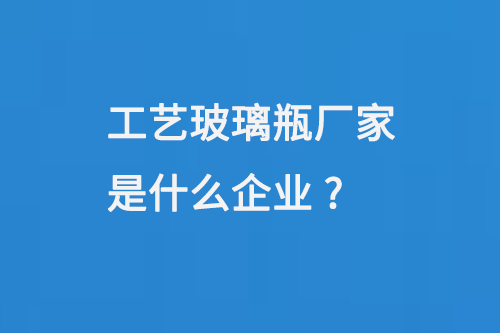 工藝玻璃瓶（píng）廠家是什麽企業